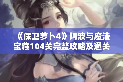 《保卫萝卜4》阿波与魔法宝藏104关完整攻略及通关技巧分享
