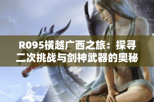 R095横越广西之旅：探寻二次挑战与剑神武器的奥秘