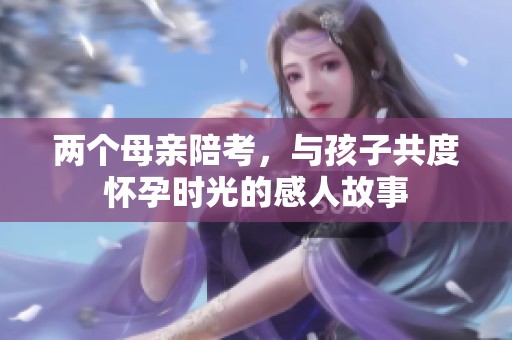 两个母亲陪考，与孩子共度怀孕时光的感人故事