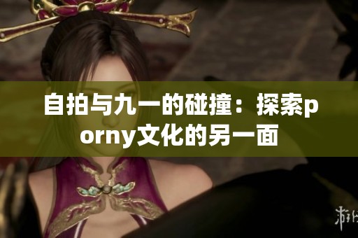 自拍与九一的碰撞：探索porny文化的另一面