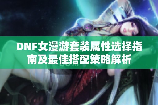 DNF女漫游套装属性选择指南及最佳搭配策略解析