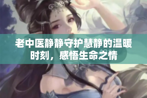 老中医静静守护慧静的温暖时刻，感悟生命之情