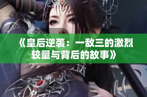 《皇后逆袭：一敌三的激烈较量与背后的故事》