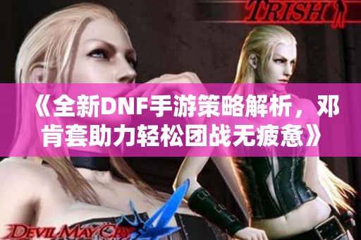 《全新DNF手游策略解析，邓肯套助力轻松团战无疲惫》