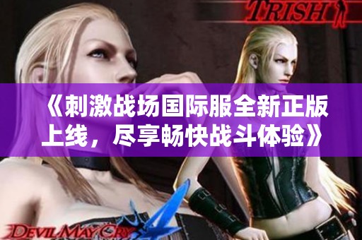 《刺激战场国际服全新正版上线，尽享畅快战斗体验》