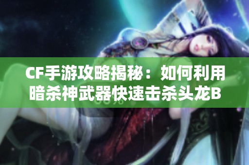 CF手游攻略揭秘：如何利用暗杀神武器快速击杀头龙Boss