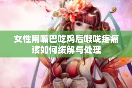 女性用嘴巴吃鸡后喉咙疼痛该如何缓解与处理