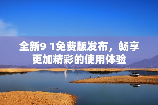全新9 1免费版发布，畅享更加精彩的使用体验