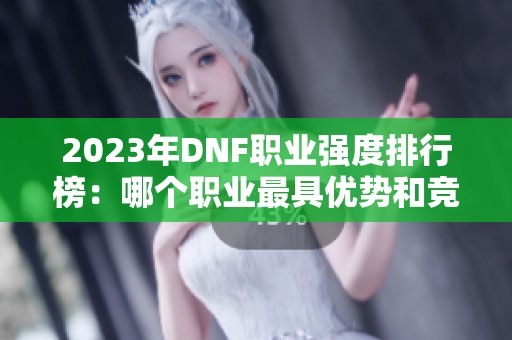 2023年DNF职业强度排行榜：哪个职业最具优势和竞争力