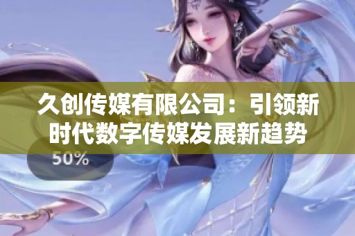 久创传媒有限公司：引领新时代数字传媒发展新趋势