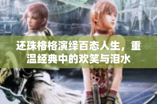 还珠格格演绎百态人生，重温经典中的欢笑与泪水