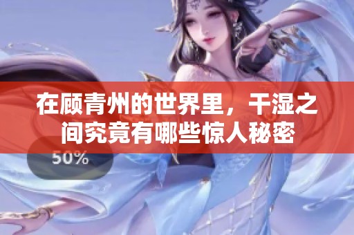 在顾青州的世界里，干湿之间究竟有哪些惊人秘密