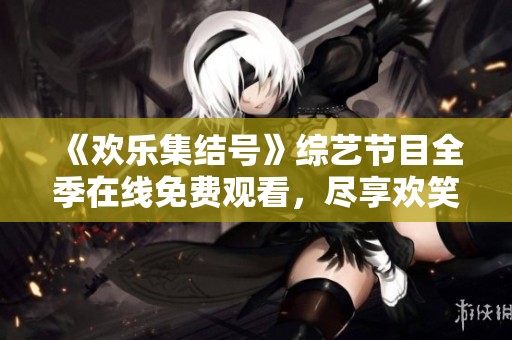 《欢乐集结号》综艺节目全季在线免费观看，尽享欢笑时光