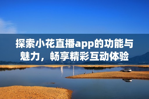 探索小花直播app的功能与魅力，畅享精彩互动体验