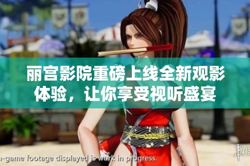 丽宫影院重磅上线全新观影体验，让你享受视听盛宴
