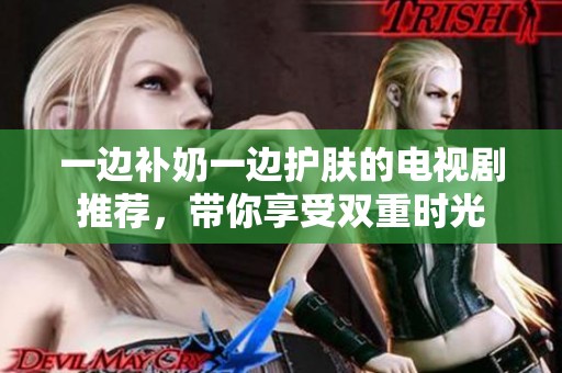 一边补奶一边护肤的电视剧推荐，带你享受双重时光