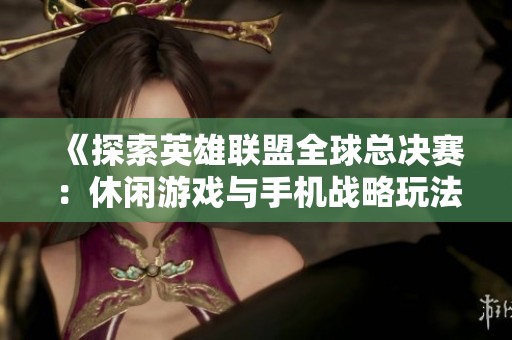《探索英雄联盟全球总决赛：休闲游戏与手机战略玩法介绍》