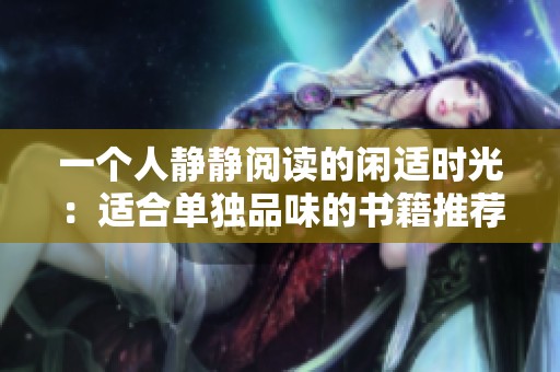 一个人静静阅读的闲适时光：适合单独品味的书籍推荐