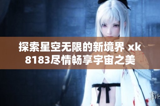 探索星空无限的新境界 xk8183尽情畅享宇宙之美