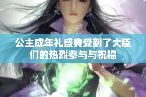 公主成年礼盛典受到了大臣们的热烈参与与祝福