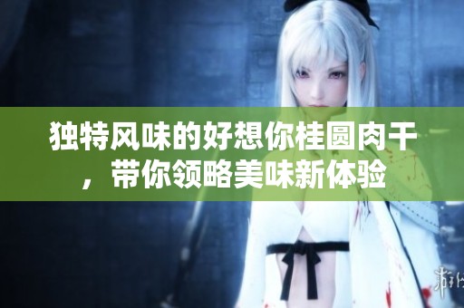 独特风味的好想你桂圆肉干，带你领略美味新体验