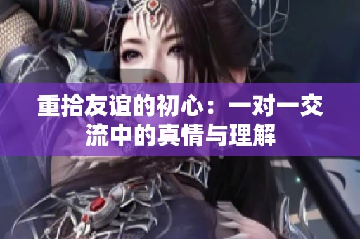 重拾友谊的初心：一对一交流中的真情与理解