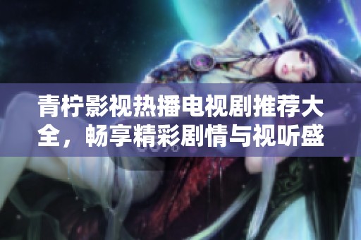青柠影视热播电视剧推荐大全，畅享精彩剧情与视听盛宴