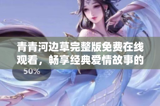 青青河边草完整版免费在线观看，畅享经典爱情故事的精彩内容