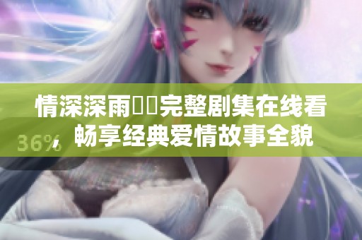 情深深雨濛濛完整剧集在线看，畅享经典爱情故事全貌