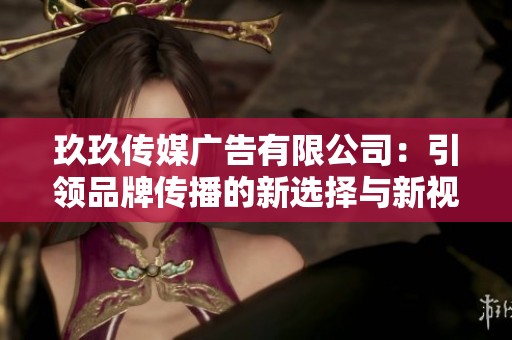 玖玖传媒广告有限公司：引领品牌传播的新选择与新视野