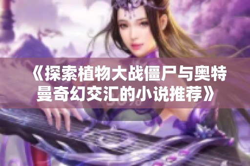 《探索植物大战僵尸与奥特曼奇幻交汇的小说推荐》
