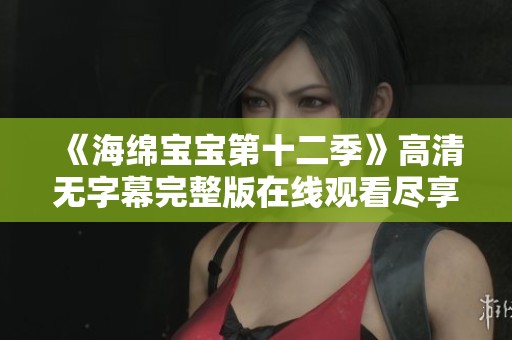 《海绵宝宝第十二季》高清无字幕完整版在线观看尽享欢乐时光