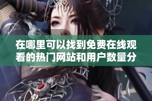 在哪里可以找到免费在线观看的热门网站和用户数量分析