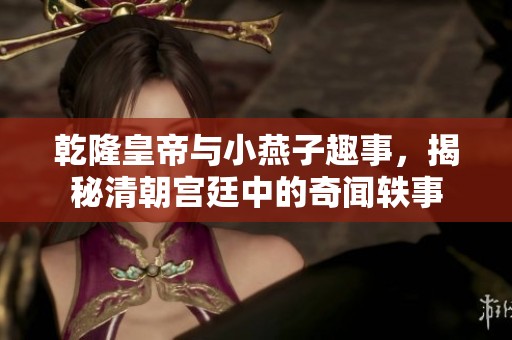 乾隆皇帝与小燕子趣事，揭秘清朝宫廷中的奇闻轶事