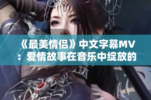 《最美情侣》中文字幕MV：爱情故事在音乐中绽放的瞬间
