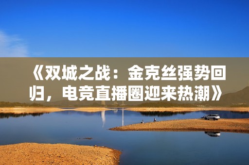 《双城之战：金克丝强势回归，电竞直播圈迎来热潮》