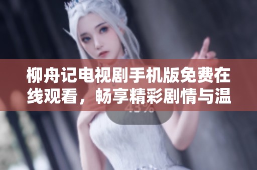 柳舟记电视剧手机版免费在线观看，畅享精彩剧情与温情故事