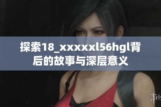 探索18_xxxxxl56hgl背后的故事与深层意义