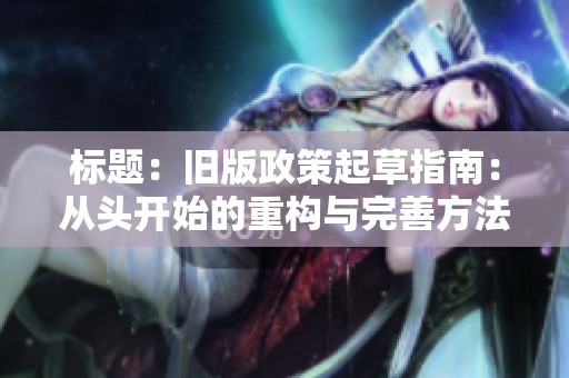 标题：旧版政策起草指南：从头开始的重构与完善方法
