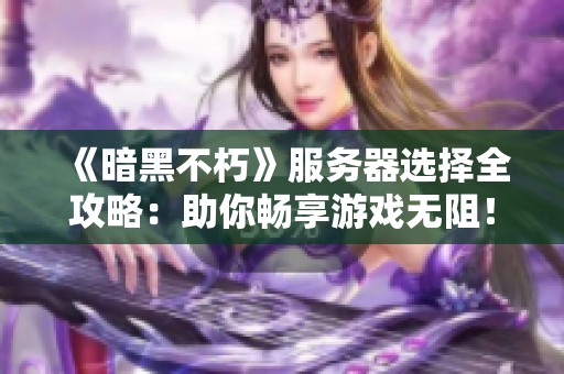 《暗黑不朽》服务器选择全攻略：助你畅享游戏无阻！