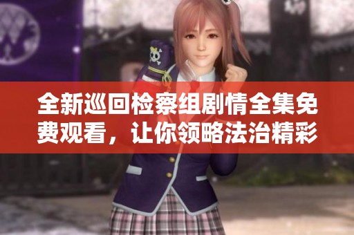 全新巡回检察组剧情全集免费观看，让你领略法治精彩瞬间