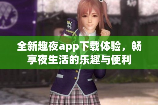 全新趣夜app下载体验，畅享夜生活的乐趣与便利
