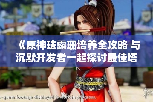 《原神珐露珊培养全攻略 与沉默开发者一起探讨最佳塔防手游》