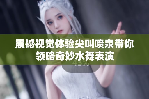 震撼视觉体验尖叫喷泉带你领略奇妙水舞表演