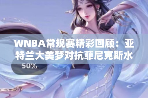 WNBA常规赛精彩回顾：亚特兰大美梦对抗菲尼克斯水星第四节激战全景
