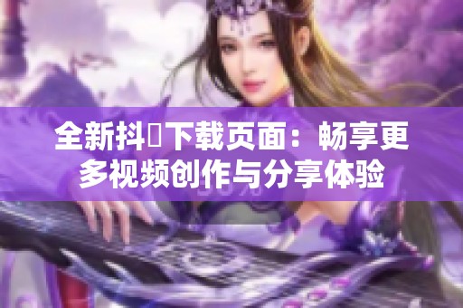 全新抖抈下载页面：畅享更多视频创作与分享体验