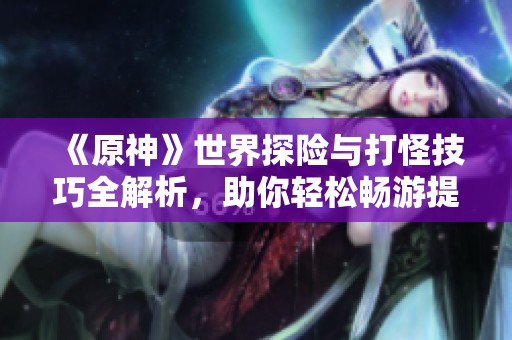 《原神》世界探险与打怪技巧全解析，助你轻松畅游提瓦特大陆