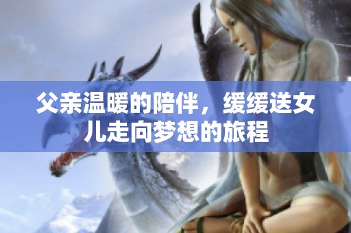 父亲温暖的陪伴，缓缓送女儿走向梦想的旅程
