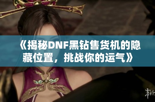 《揭秘DNF黑钻售货机的隐藏位置，挑战你的运气》