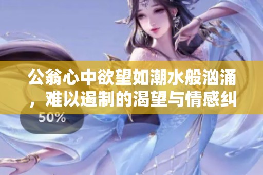 公翁心中欲望如潮水般汹涌，难以遏制的渴望与情感纠葛